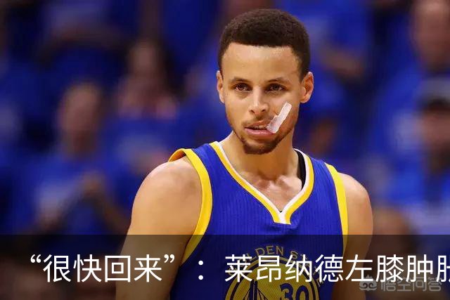 “很快回来”：莱昂纳德左膝肿胀缺阵数周，本人发声安抚球迷