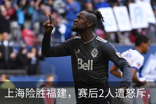 上海险胜福建，赛后2人遭怒斥，没防守球风软，被裁进入倒计时