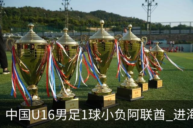 中国U16男足1球小负阿联酋 进海湾杯半决赛主动权旁落