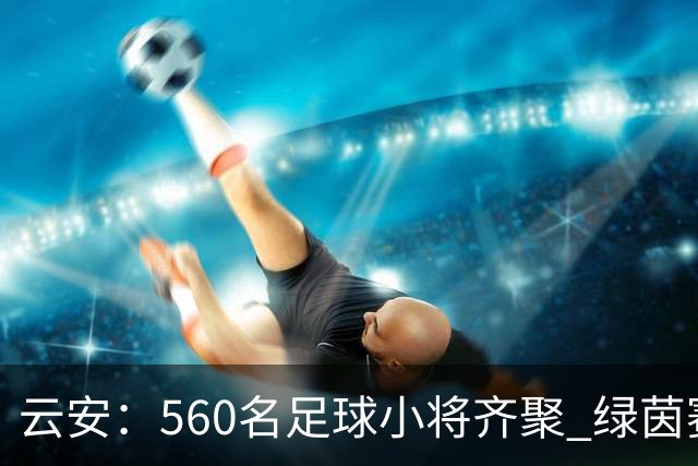 云安：560名足球小将齐聚 绿茵赛场逐梦争锋