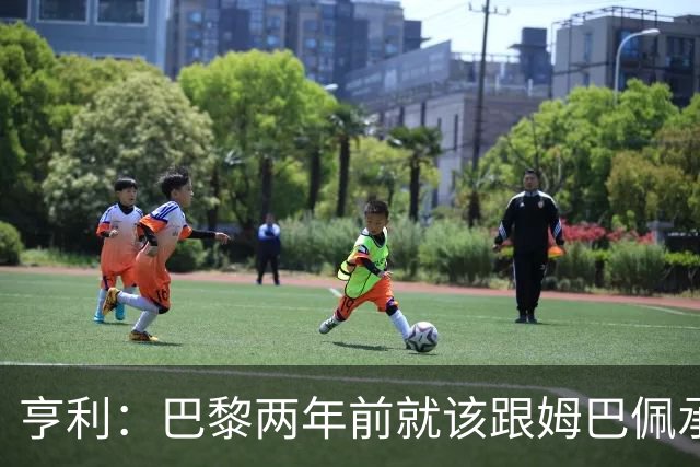 亨利：巴黎两年前就该跟姆巴佩承诺 会围绕他建队