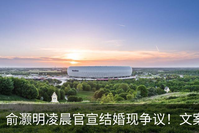 俞灏明凌晨官宣结婚现争议！文案疑内涵前任，王晓晨全程未表态