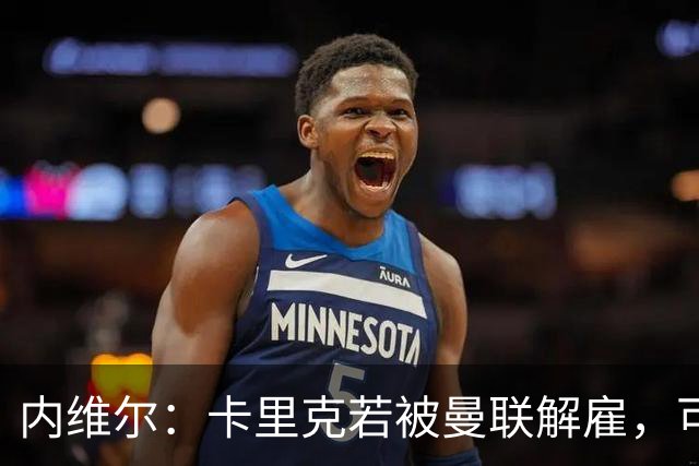 内维尔：卡里克若被曼联解雇，可能反而会是种解脱