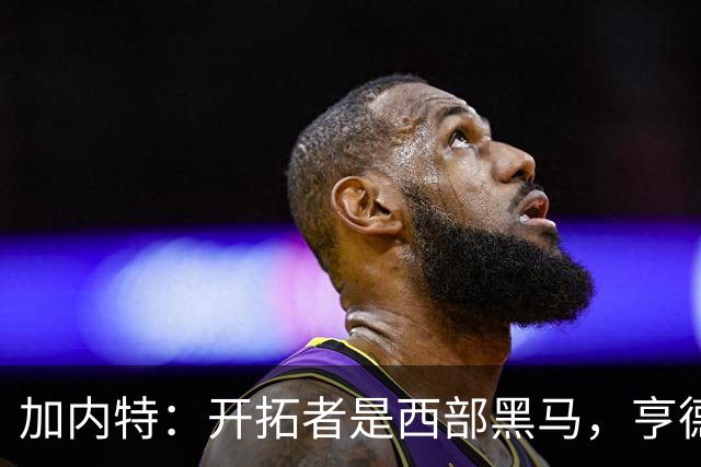 加内特：开拓者是西部黑马，亨德森成熟度让我惊讶
