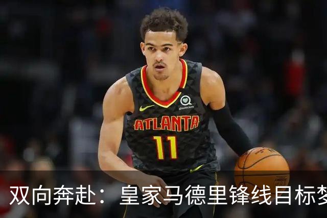 双向奔赴：皇家马德里锋线目标梦想转会西甲