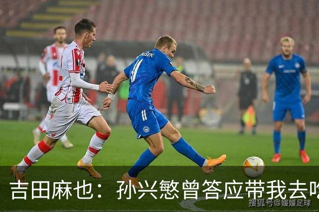 吉田麻也：孙兴慜曾答应带我去吃韩餐，结果现在都没履约