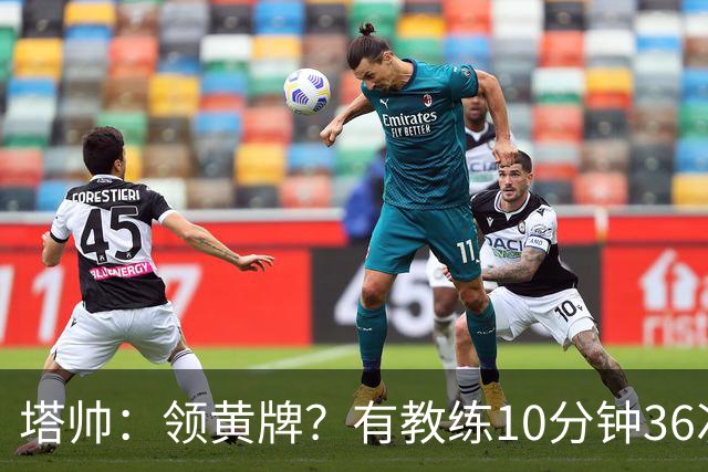 塔帅：领黄牌？有教练10分钟36次越界一张牌没拿 开心定位球破门