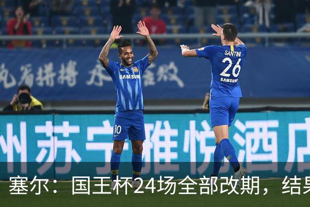 塞尔：国王杯24场全部改期，结果将在未来几小时内公布