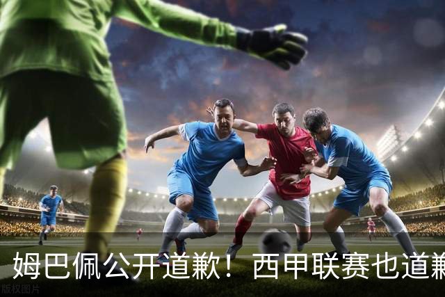 姆巴佩公开道歉！西甲联赛也道歉，但皇马还在嘴硬