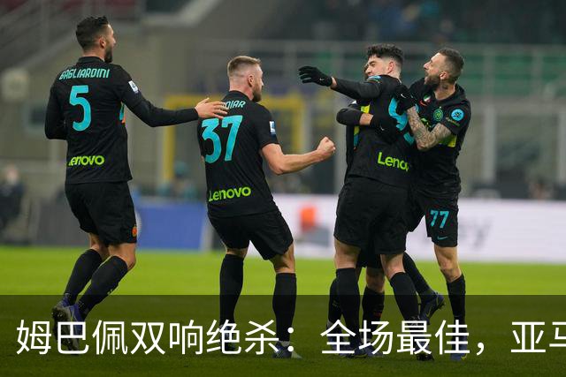 姆巴佩双响绝杀：全场最佳，亚马尔太差劲：0射正，浪费单刀机会