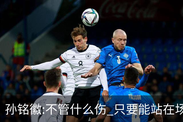 孙铭徽:不管什么伤 只要能站在场上我就会坚持