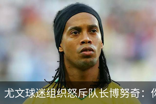 尤文球迷组织怒斥队长博努奇：你永远不是球队领袖