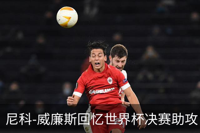尼科-威廉斯回忆世界杯决赛助攻：莫利纳一推，我才助攻费兰制胜