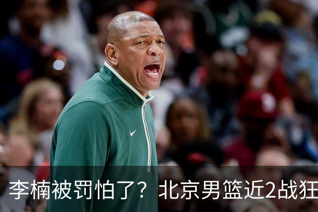 李楠被罚怕了？北京男篮近2战狂胜102分 垃圾时间仍拒绝“放水”