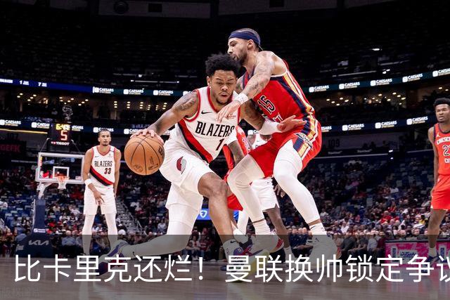 比卡里克还烂！曼联换帅锁定争议主帅！请来他只会彻底崩盘