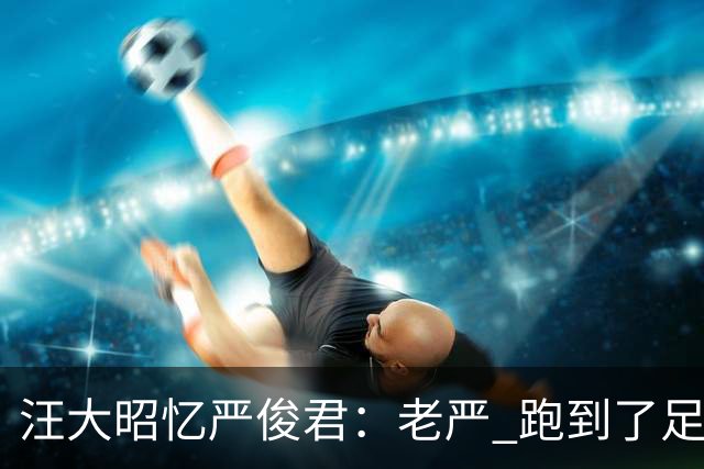 汪大昭忆严俊君：老严 跑到了足球前面