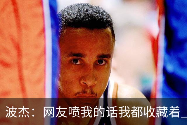 波杰：网友喷我的话我都收藏着 等我进全明星再看他们怎么说