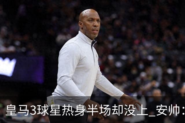 皇马3球星热身半场却没上 安帅：很抱歉我不想换人