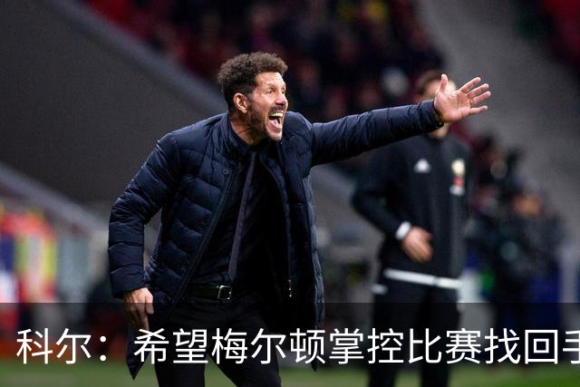 科尔：希望梅尔顿掌控比赛找回手感 他还没找到进攻状态