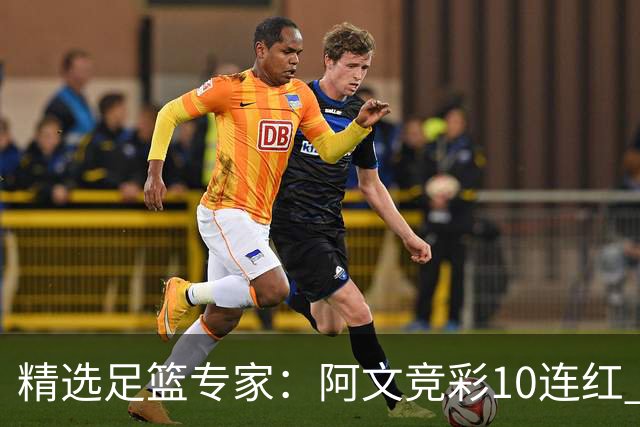 精选足篮专家：阿文竞彩10连红 小米篮球10连红