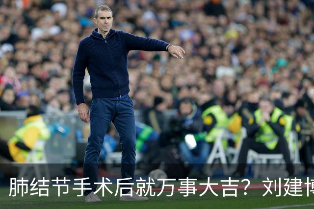 肺结节手术后就万事大吉？刘建博主任提醒术后防复发更重要
