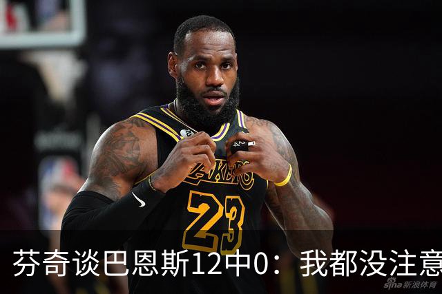 芬奇谈巴恩斯12中0：我都没注意到这事