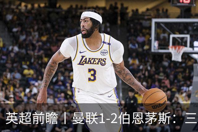 英超前瞻丨曼联1-2伯恩茅斯：三弟为大哥复仇？