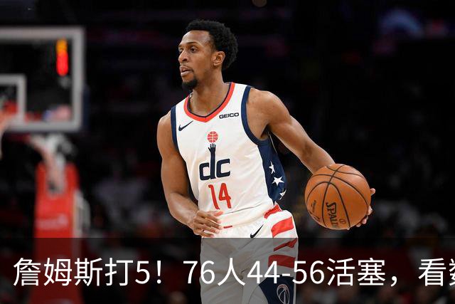 詹姆斯打5！76人44-56活塞，看数据：他是头号罪人！