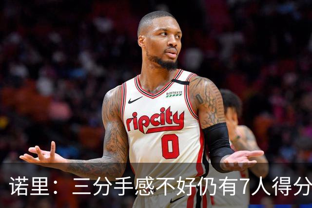 诺里：三分手感不好仍有7人得分上双 阵容深度让我们成为强队