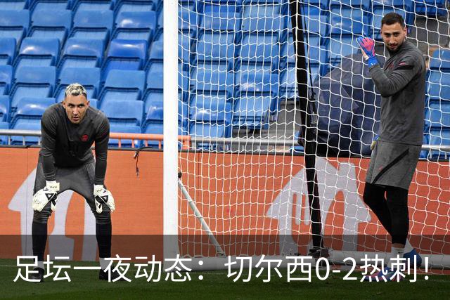 足坛一夜动态：切尔西0-2热刺！阿森纳2-0 小蜘蛛向马竞道歉