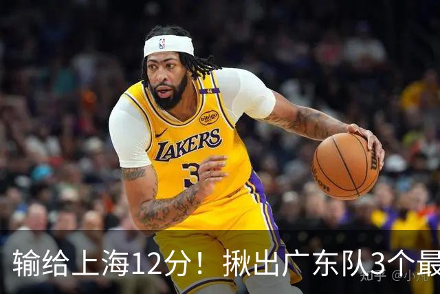 输给上海12分！揪出广东队3个最差之人，坑惨了球队