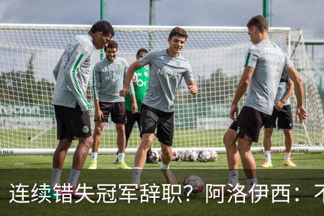 连续错失冠军辞职？阿洛伊西：不是考虑这个的时候