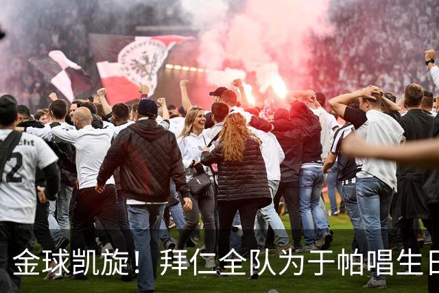 金球凯旋！拜仁全队为于帕唱生日歌 凯恩将在本周主场展示金球奖