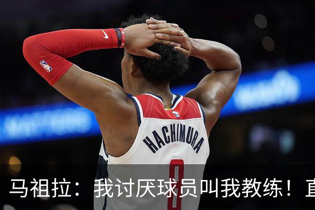 马祖拉：我讨厌球员叫我教练！直接叫乔就行 大家应该平等合作