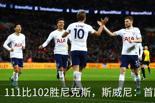 111比102胜尼克斯，斯威尼：首胜感觉很平淡