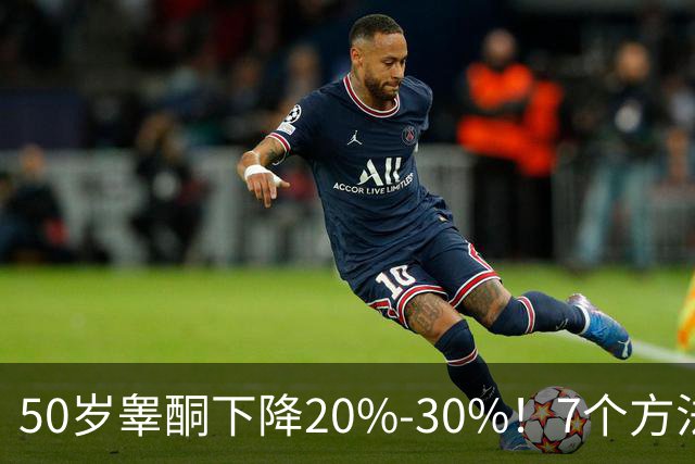 50岁睾酮下降20%-30%！7个方法有效促睾，找回旺盛精力