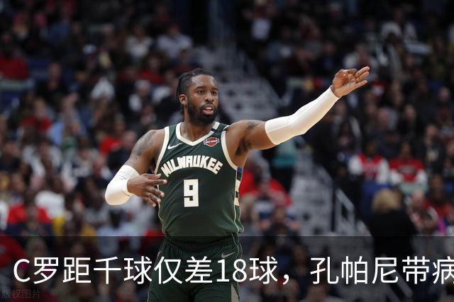 C罗距千球仅差18球，孔帕尼带病指挥与NBA边缘人互换