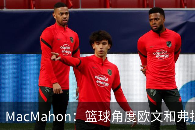 MacMahon：篮球角度欧文&弗拉格是绝配 欧文有和球星搭档丰富经验