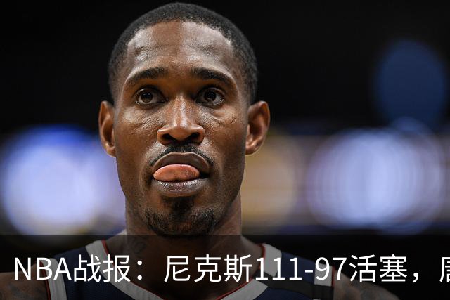 NBA战报：尼克斯111-97活塞，唐斯27+20+3